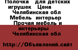 Полочка   для детских игрушек › Цена ­ 300 - Челябинская обл. Мебель, интерьер » Прочая мебель и интерьеры   . Челябинская обл.